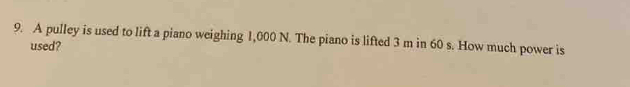 A pulley is used to lift a piano weighing 1,000 N. The piano is lifted 3 m in 60 s. How much power is 
used?