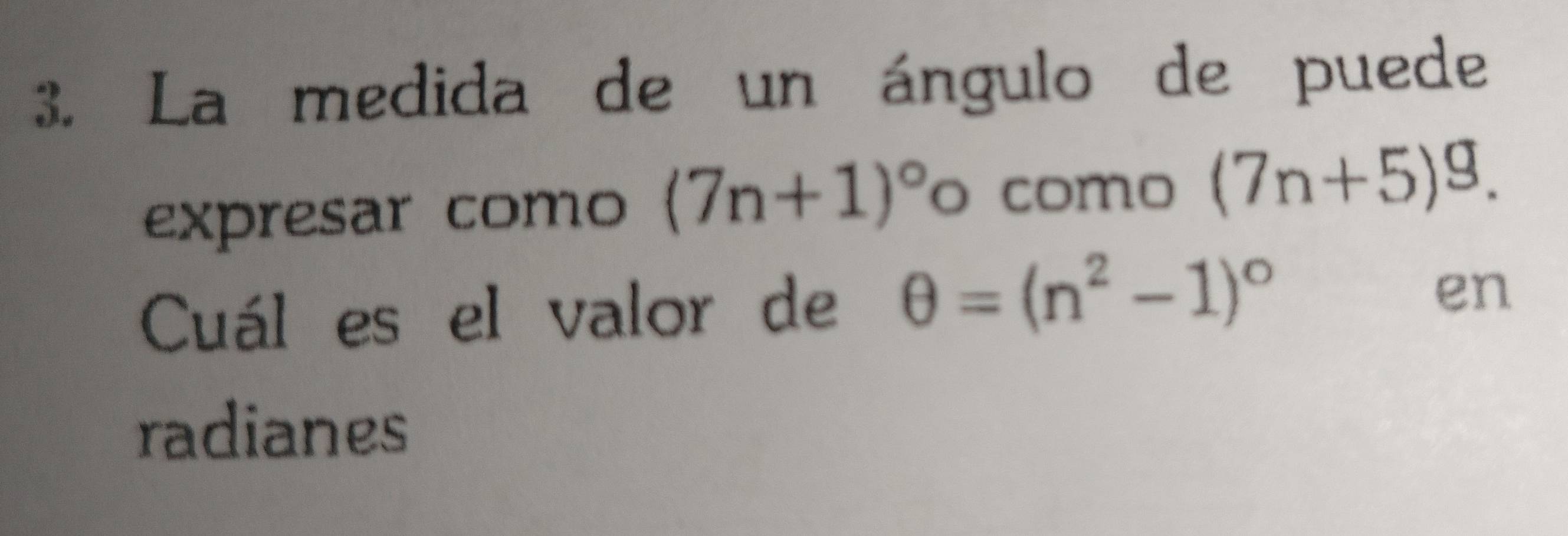 La medida de un ángulo de puede 
expresar como (7n+1)^circ  o como (7n+5)^g. 
Cuál es el valor de θ =(n^2-1)^circ 
en 
radianes