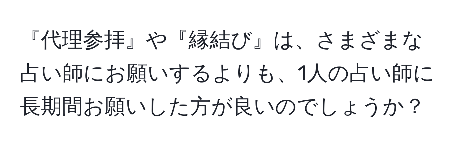 『代理参拝』や『縁結び』は、さまざまな占い師にお願いするよりも、1人の占い師に長期間お願いした方が良いのでしょうか？