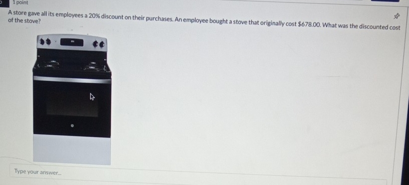 A store gave all its employees a 20% discount on their purchases. An employee bought a stove that originally cost $678.00. What was the discounted cost 
of the stove? 
Type your answer...