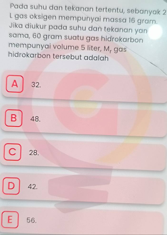 Pada suhu dan tekanan tertentu, sebanyak 2
L gas oksigen mempunyai massa 16 gram.
Jika diukur pada suhu dan tekanan yan
sama, 60 gram suatu gas hidrokarbon
mempunyai volume 5 liter, M, gas
hidrokarbon tersebut adalah
A 32.
B 48.
C l 28.
D 42.
E 56.