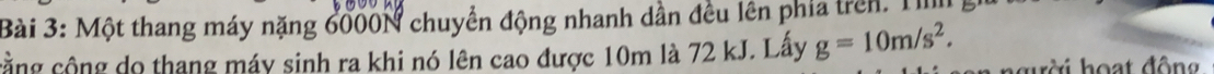 Một thang máy nặng 6000N chuyển động nhanh dần đều lên phía trên. Ti 
cằng cộng do thang máy sinh ra khi nó lên cao được 10m là 72 kJ. Lấy g=10m/s^2. h i h o ạ t độn