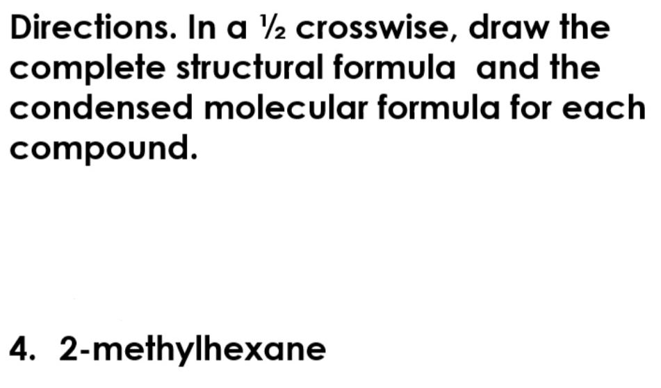 Directions. In a ½ crosswise, draw the 
complete structural formula and the 
condensed molecular formula for each 
compound. 
4. 2-methylhexane