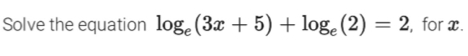 Solve the equation log _e(3x+5)+log _e(2)=2 , for x.