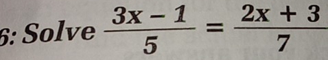 6: Solve  (3x-1)/5 = (2x+3)/7 