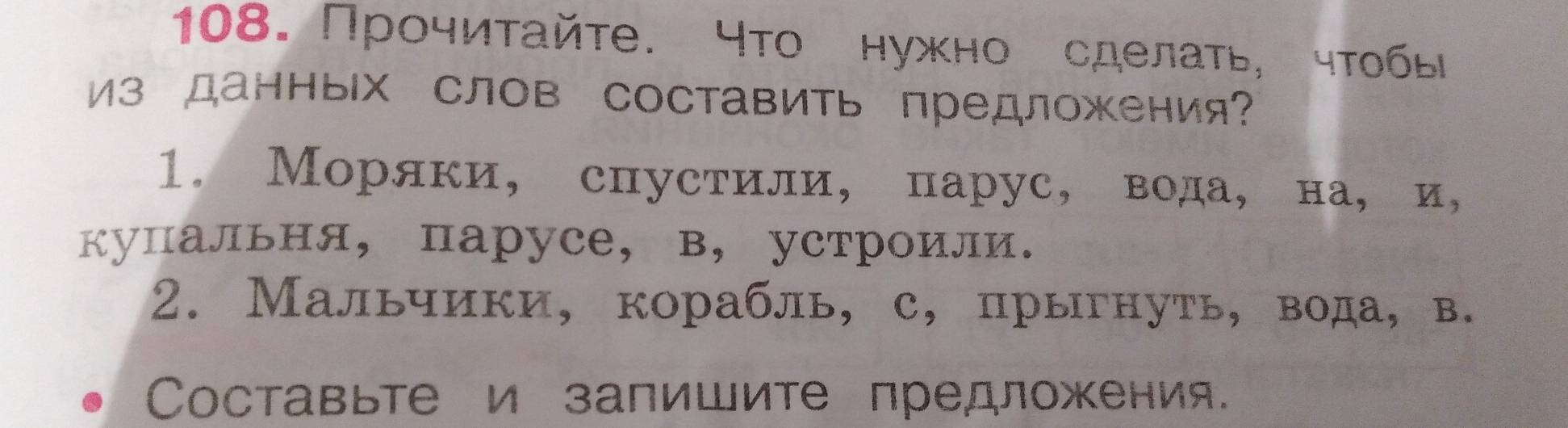 Прοчиτайτе. что нужно сделаτь, чтобы 
Из данных слов составить предложения? 
1. Моряки, спустили, парус,вода, на, и, 
купальня, парусе, в, устроили. 
2. Мальчики, корабль, с, прыгнуть, вода, в. 
Cоставьте и запишите предложения.