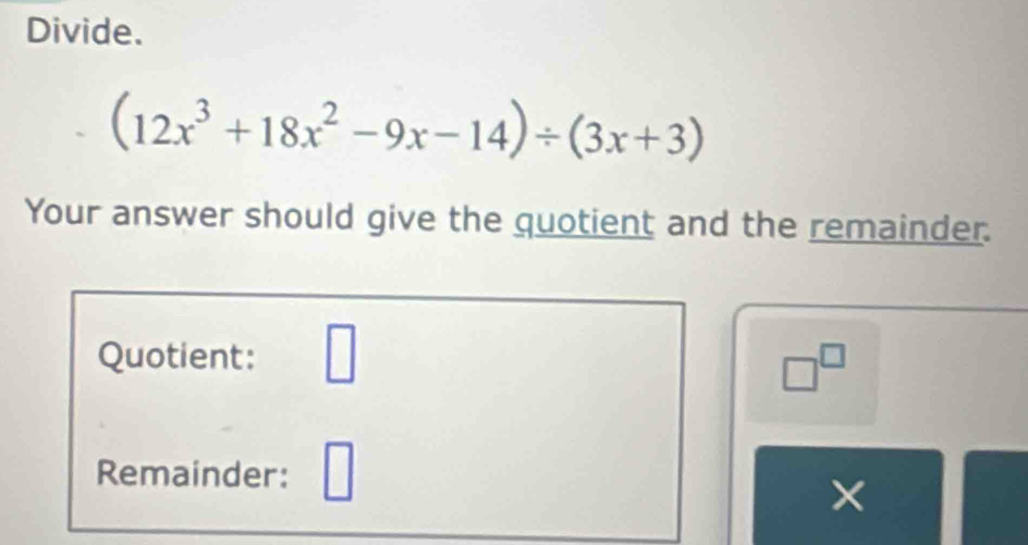 Divide.
(12x^3+18x^2-9x-14)/ (3x+3)
Your answer should give the quotient and the remainder. 
Quotient: □
□^(□)
Remainder: □ ×