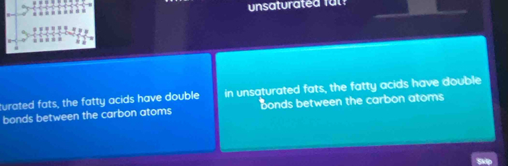 unsaturated fal
1 H 1
. n a
turated fats, the fatty acids have double in unsaturated fats, the fatty acids have double
bonds between the carbon atoms bonds between the carbon atoms