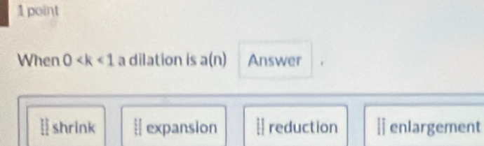 When 0 a dilation is a(n) Answer
shrink # expansion  reduction | enlargement