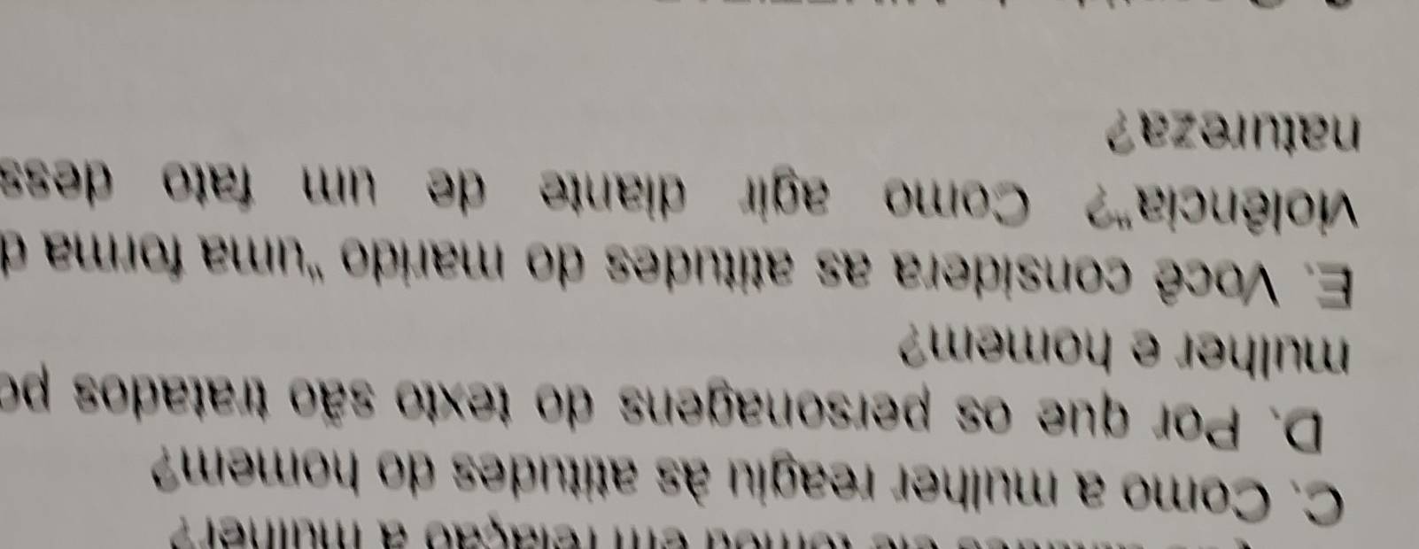 em felação a muiner?
C. Como a mulher reagiu às atitudes do homem?
D. Por que os personagens do texto são tratados po
mulher e homem?
E. Você considera as atitudes do marido "uma forma de
violência"? Como agir diante de um fato dess
natureza ?