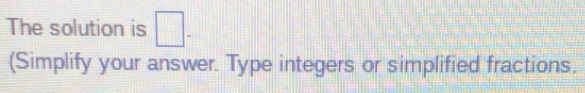 The solution is □. 
(Simplify your answer. Type integers or simplified fractions.