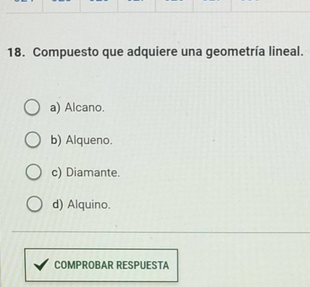 Compuesto que adquiere una geometría lineal.
a) Alcano.
b) Alqueno.
c) Diamante.
d) Alquino.
COMPROBAR RESPUESTA