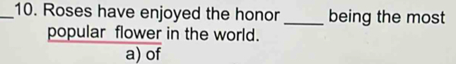 Roses have enjoyed the honor _being the most
popular flower in the world.
a) of