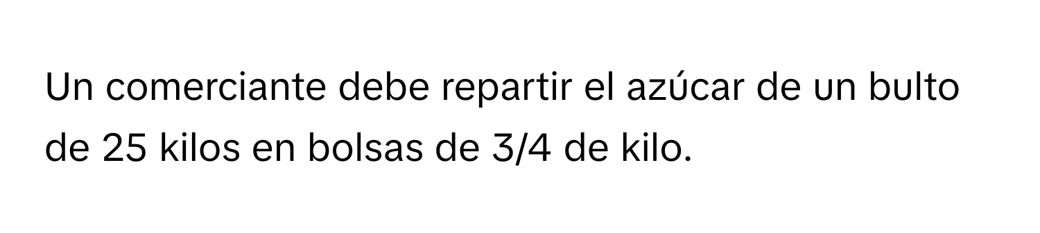 Un comerciante debe repartir el azúcar de un bulto de 25 kilos en bolsas de 3/4 de kilo.