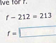 Ive for r.
f-212=213
f=□