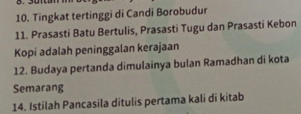 Tingkat tertinggi di Candi Borobudur 
11. Prasasti Batu Bertulis, Prasasti Tugu dan Prasasti Kebon 
Kopi adalah peninggalan kerajaan 
12. Budaya pertanda dimulainya bulan Ramadhan di kota 
Semarang 
14. Istilah Pancasila ditulis pertama kali di kitab