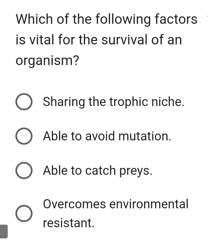 Which of the following factors
is vital for the survival of an
organism?
Sharing the trophic niche.
Able to avoid mutation.
Able to catch preys.
Overcomes environmental
resistant.