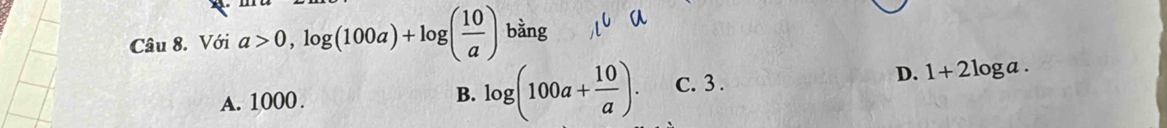 Với a>0,log (100a)+log ( 10/a ) b^(frac 2)3 ằng
A. 1000.
B. log (100a+ 10/a ). C. 3. D. 1+2log a.