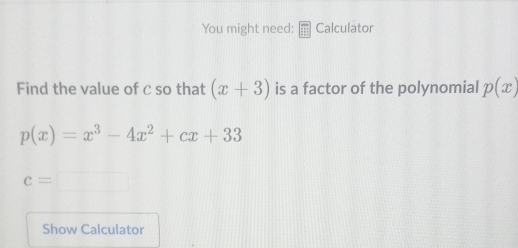 You might need: Calculator 
Find the value of c so that (x+3) is a factor of the polynomial p(x)
p(x)=x^3-4x^2+cx+33
c=□
Show Calculator