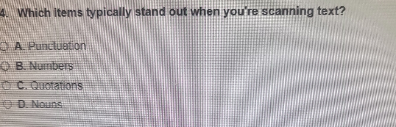 Which items typically stand out when you're scanning text?
A. Punctuation
B. Numbers
C. Quotations
D. Nouns