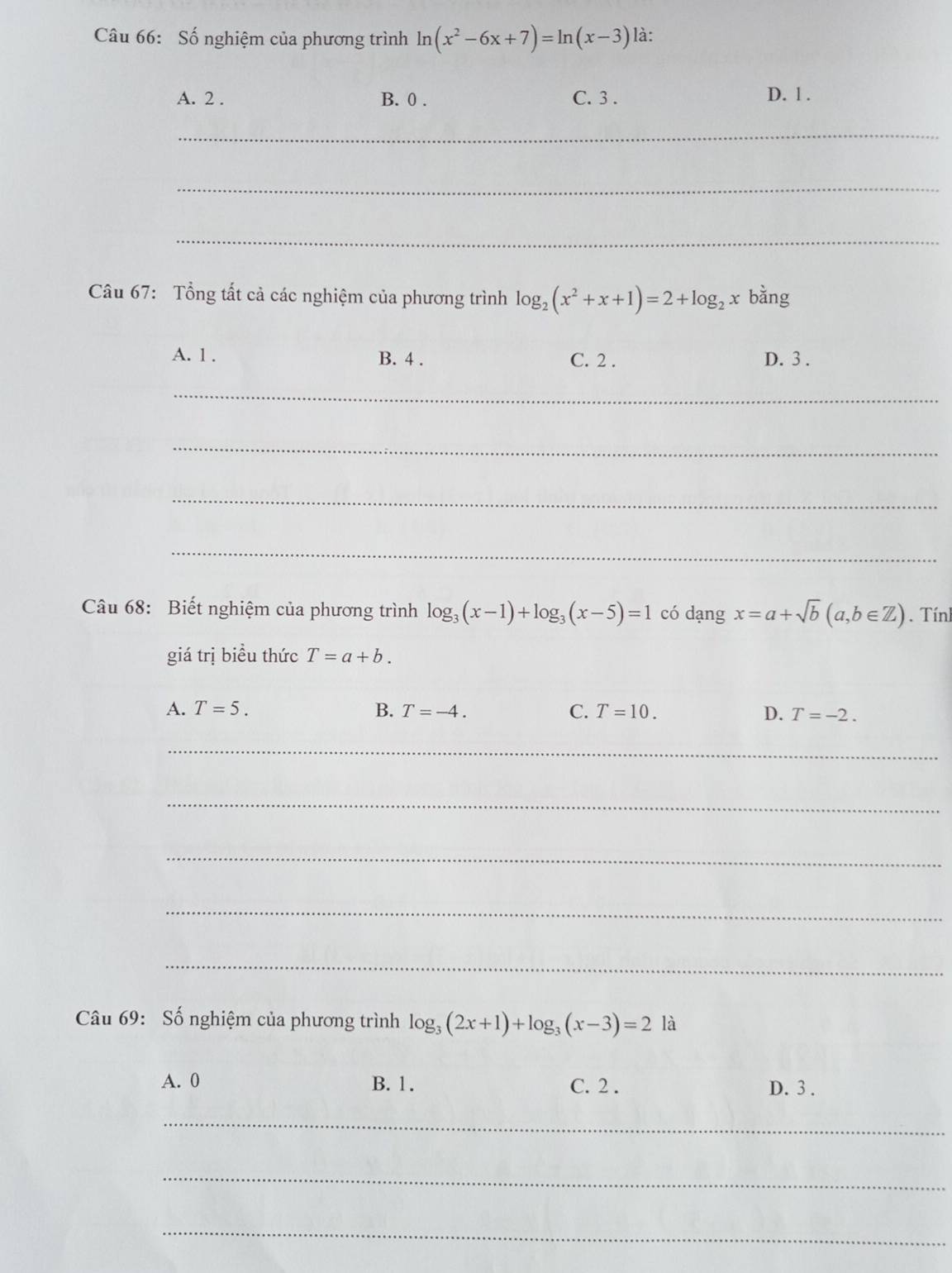 Số nghiệm của phương trình ln (x^2-6x+7)=ln (x-3) là:
A. 2. B. 0. C. 3. D. l.
_
_
_
Câu 67: Tổng tất cả các nghiệm của phương trình log _2(x^2+x+1)=2+log _2x bǎng
A. 1. B. 4. C. 2. D. 3.
_
_
_
_
Câu 68: Biết nghiệm của phương trình log _3(x-1)+log _3(x-5)=1 có dạng x=a+sqrt(b)(a,b∈ Z). Tín
giá trị biểu thức T=a+b.
A. T=5. B. T=-4. C. T=10. D. T=-2. 
_
_
_
_
_
Câu 69: Số nghiệm của phương trình log _3(2x+1)+log _3(x-3)=2 là
A. 0 B. 1. C. 2. D. 3.
_
_
_