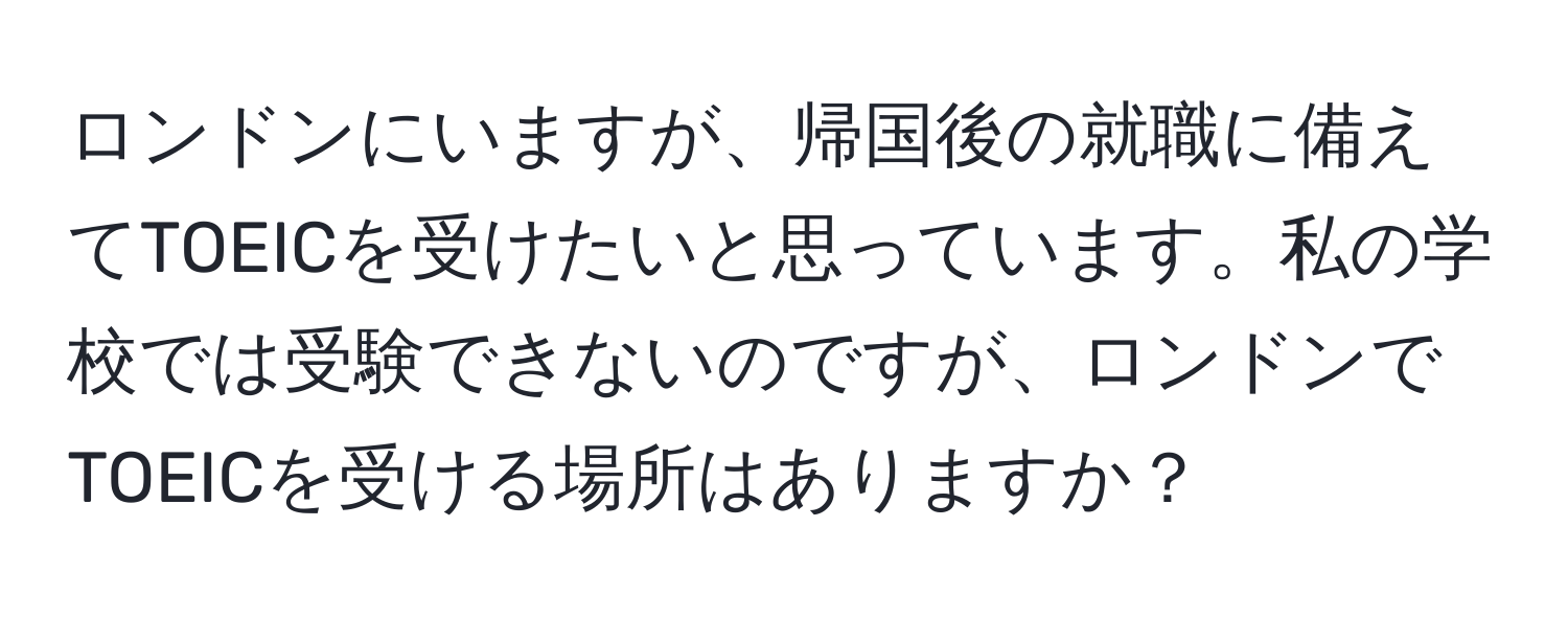 ロンドンにいますが、帰国後の就職に備えてTOEICを受けたいと思っています。私の学校では受験できないのですが、ロンドンでTOEICを受ける場所はありますか？