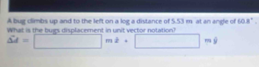 A bug climbs up and to the left on a log a distance of 5.53 m at an angle of 60.8°. 
What is the bugs displacement in unit vector notation?
△ d=□ m dot x+□ mdot y
x=