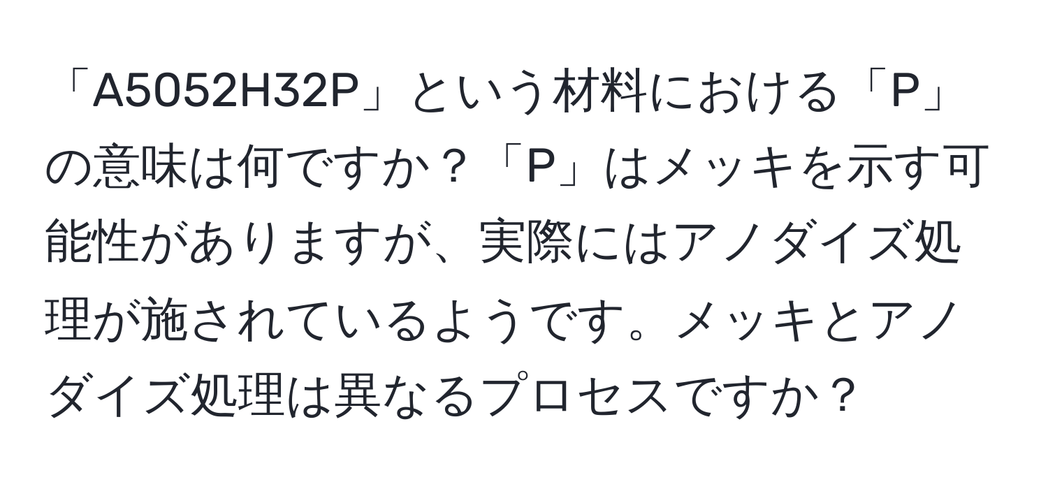 「A5052H32P」という材料における「P」の意味は何ですか？「P」はメッキを示す可能性がありますが、実際にはアノダイズ処理が施されているようです。メッキとアノダイズ処理は異なるプロセスですか？