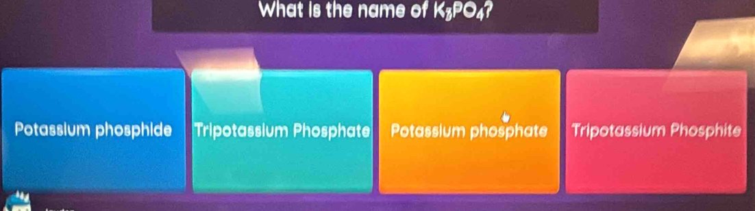 What is the name of K_8PO_4 P
Potassium phosphide Tripotassium Phosphate Potassium phosphate Tripotassium Phosphite