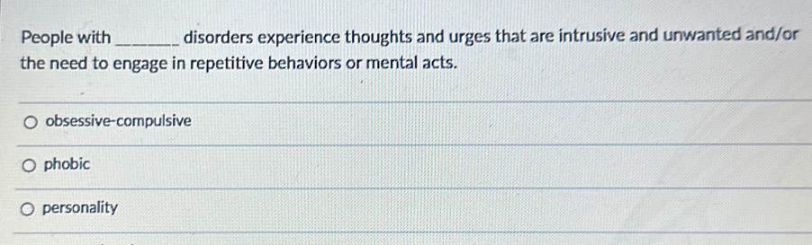 People with _disorders experience thoughts and urges that are intrusive and unwanted and/or
the need to engage in repetitive behaviors or mental acts.
obsessive-compulsive
phobic
personality