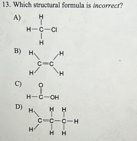 Which structural formula is incorrect?
A) beginarrayr 4- 1/4  N- N/4 = N/4  N- N^2= N/4 endarray
B)
C) beginarrayr o H-c-oHendarray
D) beginarrayr H Cendarray beginarrayr H&H C=C-C-H H&Hendarray