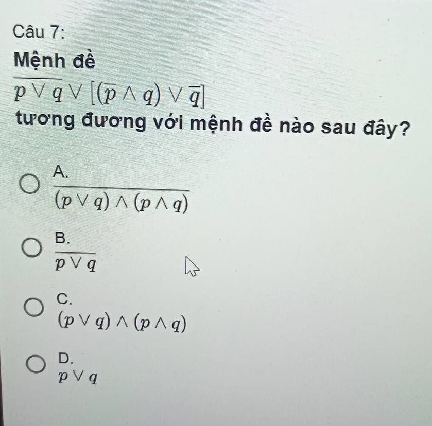 Mệnh đề
overline pvee qvee [(overline pwedge q)vee overline q]
tương đương với mệnh đề nào sau đây?
 (A.)/(pvee q)wedge (pwedge q) 
 (B.)/pvee q 
C.
(pvee q)wedge (pwedge q)
D.
pvee q