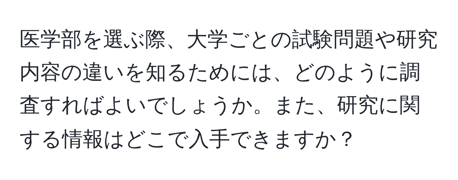 医学部を選ぶ際、大学ごとの試験問題や研究内容の違いを知るためには、どのように調査すればよいでしょうか。また、研究に関する情報はどこで入手できますか？