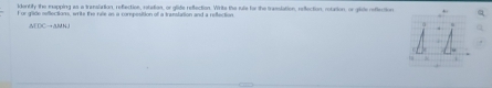 identify the euspping as a translation, refection, retation, or glide reflection. Writs the rule for the trasslation, relection, rotation, or gille reffection 
For gride seflections, wits the rale as a compesition of a translation and a reflection
∠ DCD=AMN