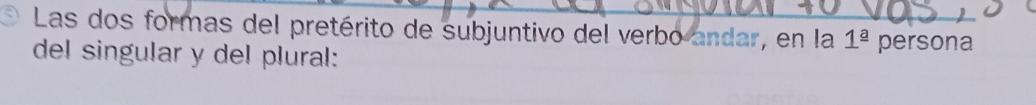 Las dos formas del pretérito de subjuntivo del verbo andar, en la 1^(_ a) persona 
del singular y del plural: