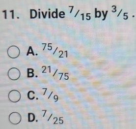 Divide 7/15 by ³/s.
A. 75/21
B. ²1/75
C. 7/g
D. 7/25