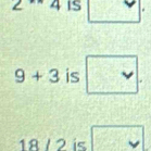 2^(--)4 IS □.
9+3 is □.
18 / 2 is □