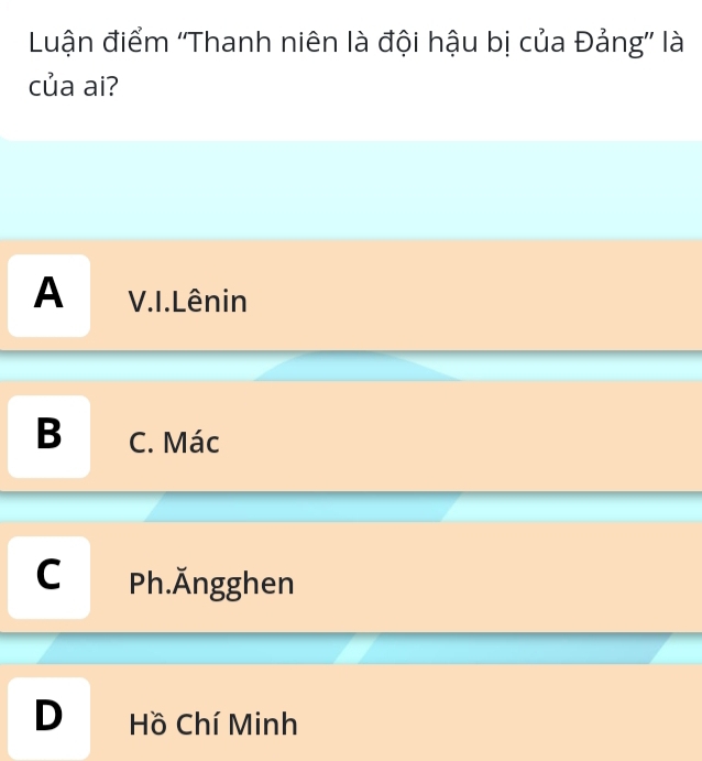 Luận điểm ''Thanh niên là đội hậu bị của Đảng'' là
của ai?
A V.I.Lênin
B C. Mác
C Ph.Ängghen
D Hồ Chí Minh