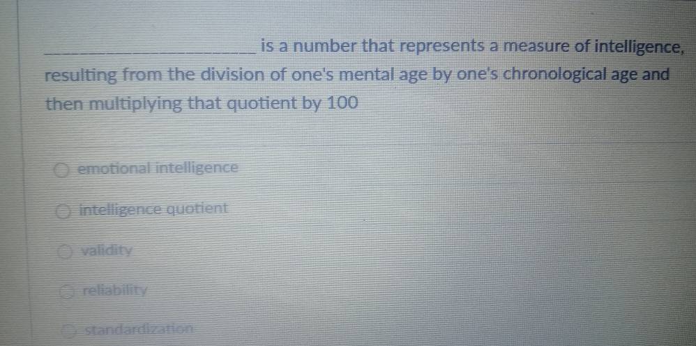 is a number that represents a measure of intelligence,
resulting from the division of one's mental age by one's chronological age and
then multiplying that quotient by 100
emotional intelligence
intelligence quotient
validity
reliability
standardization