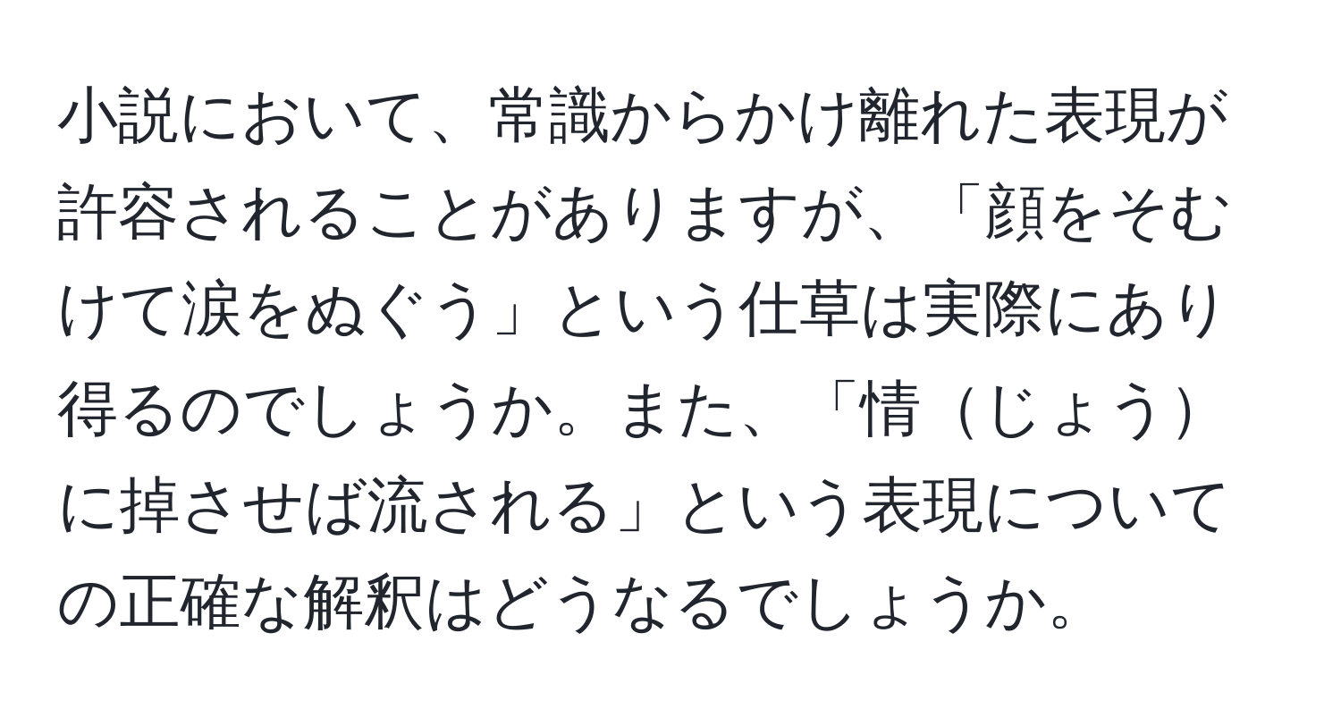 小説において、常識からかけ離れた表現が許容されることがありますが、「顔をそむけて涙をぬぐう」という仕草は実際にあり得るのでしょうか。また、「情じょうに掉させば流される」という表現についての正確な解釈はどうなるでしょうか。