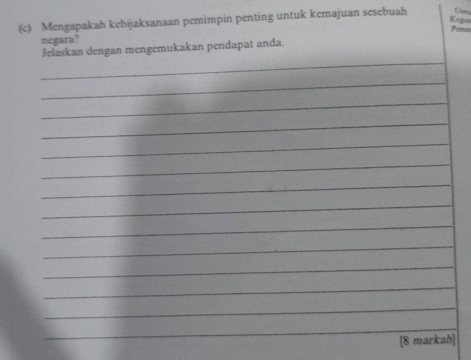 Mengapakah kebijaksanaan pemimpin penting untuk kemajuan sesebuah 
Unita 
Kegun 
Pemer 
negara? 
_ 
Jelaskan dengan mengemukakan pendapat anda. 
_ 
_ 
_ 
_ 
_ 
_ 
_ 
_ 
_ 
_ 
_ 
_ 
_ 
[8 markah]