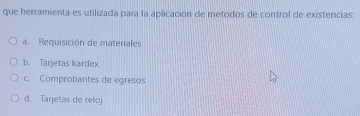 que herramienta es utilizada para la aplicación de metodos de control de existencias:
a. Requisición de materiales
b. Tarjetas kardex
c. Comprobantes de egresos
d. Tarjetas de relo