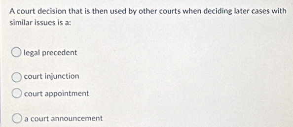 A court decision that is then used by other courts when deciding later cases with
similar issues is a:
legal precedent
court injunction
court appointment
a court announcement