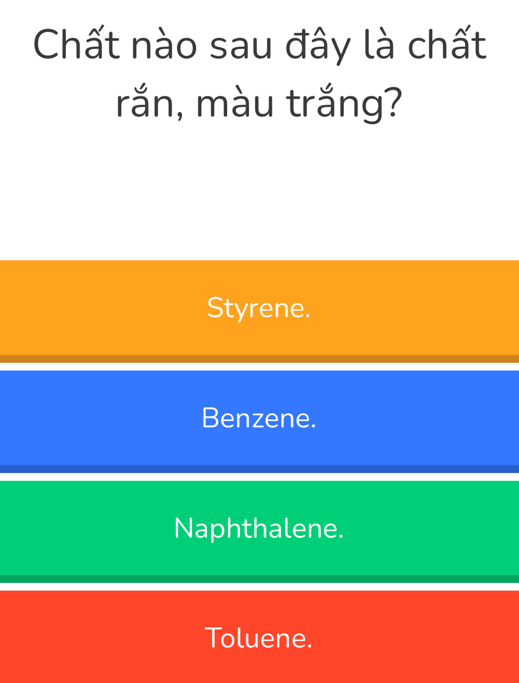 Chất nào sau đây là chất
rắn, màu trắng?
Styrene.
Benzene.
Naphthalene.
Toluene.