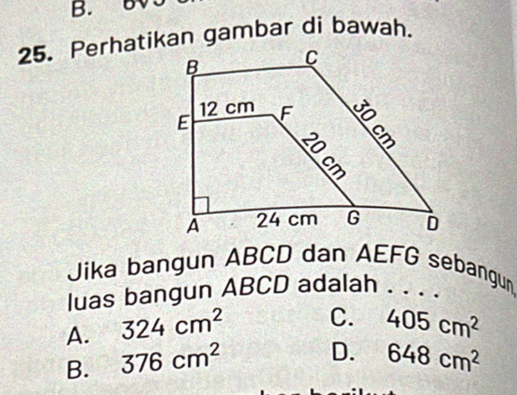 Un
25. Perhatikan gambar di bawah.
Jika bangun ABCD dan AEFG sebangun
luas bangun ABCD adalah . . . ·
A. 324cm^2
C. 405cm^2
B. 376cm^2
D. 648cm^2