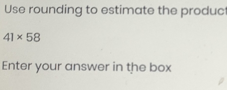 Use rounding to estimate the produc
41* 58
Enter your answer in the box