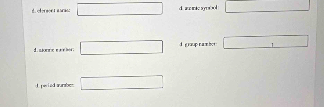 d. element name: d. atomic symbol:
d. group number:
d. atomic number:
d. period number: