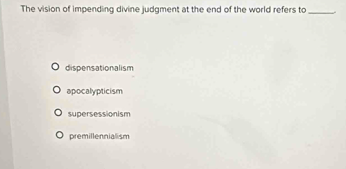 The vision of impending divine judgment at the end of the world refers to_
dispensationalism
apocalypticism
supersessionism
premillennialism