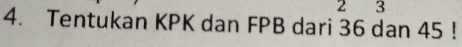 2 3
4. Tentukan KPK dan FPB dari 36 dan 45!