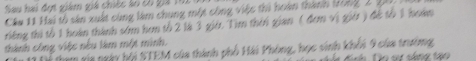 Sau hai đợt giám giá chiếc so có giả 1h2 
Cầu 11 Hai tổ sản xuất cùng làm chung một công việc thi hoàn thành tong 2 1
riếng thi tổ 1 hoàn thành sớm hơm tổ 2 là 3 giớ. Tìm thời gian ( đơm vị giêi ) để tổ 1 hoàn 
thành công việc nếu làm một mình. 
tham via ngày hội STEM của thành phố Hải Phòng, học sinh khối 9oủa trường D o sự sáng tạo